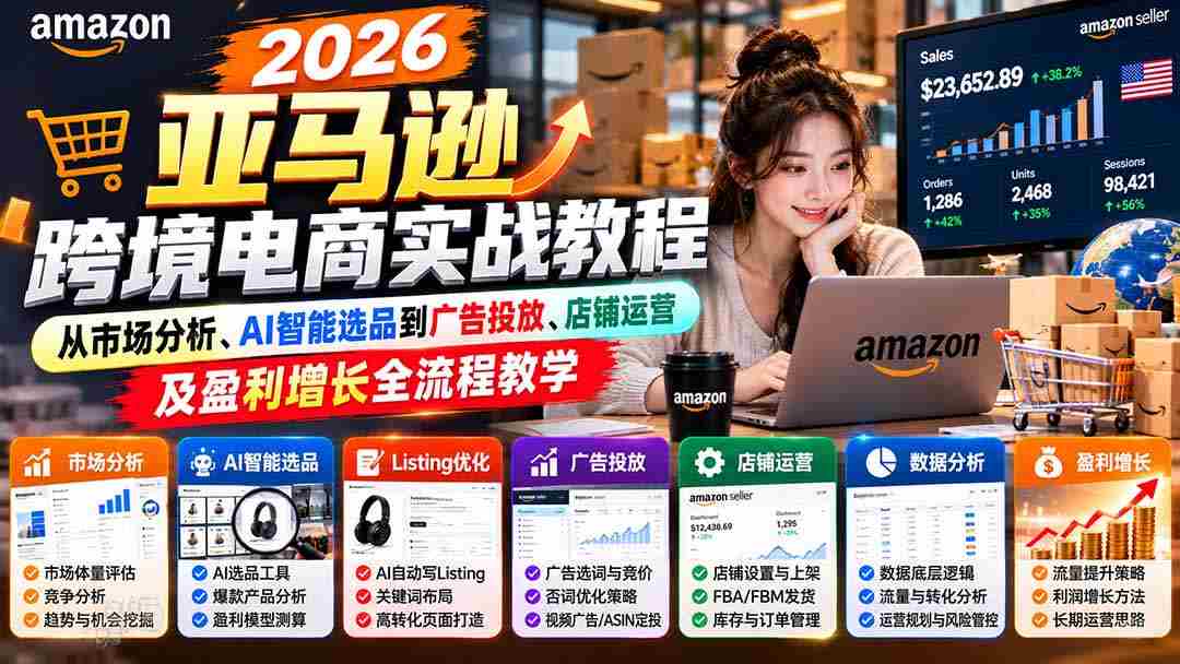 2026亚马逊跨境电商实战教程-更新1027，从市场分析、AI智能选品到广告投放、店铺运营及盈利增长全流程教学