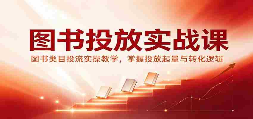 图书投放实战课：图书类目投流实操教学，掌握投放起量与转化逻辑