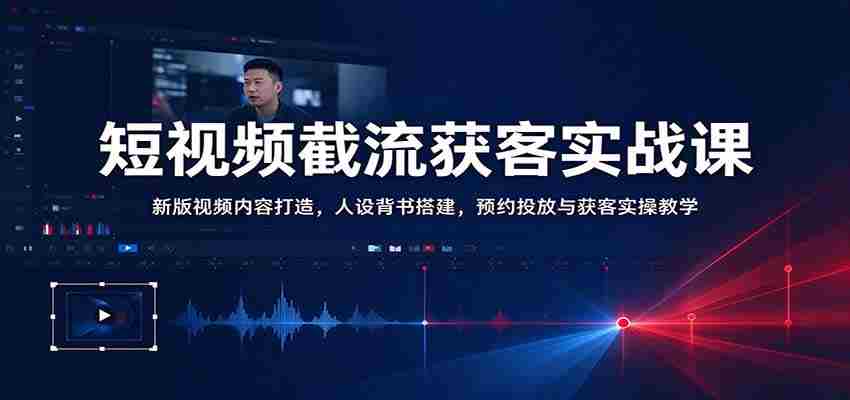 短视频截流获客实战课：新版视频内容打造，人设背书搭建，预约投放与获客实操教学