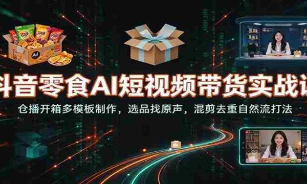揭秘抖音零食AI短视频带货秘籍：仓播开箱模板巧打造，精选原声素材，混剪去重，自然流畅吸粉技巧