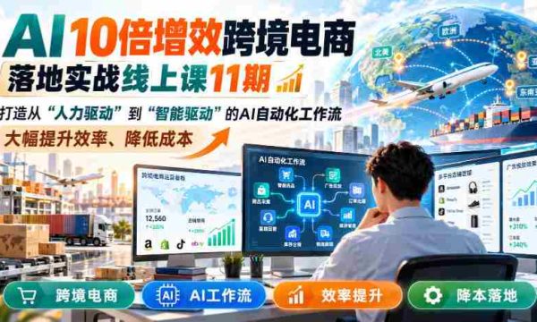 AI赋能跨境电商，实战提升效率：第11期线上课程揭秘智能驱动工作流，成本降低高达10倍