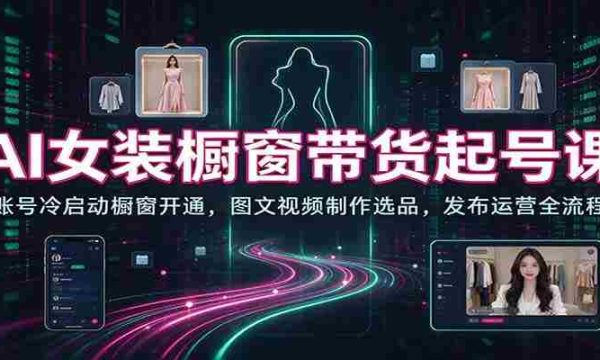 AI赋能女装销售新篇章：从账号启动到橱窗开通，图文视频制作与选品技巧，发布运营一站式指南